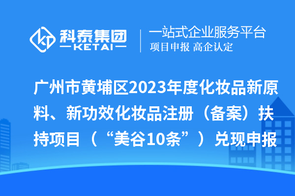 廣州市黃埔區2023年度化妝品新原料、新功效化妝品注冊（備案）扶持項目 （“美谷10條”）兌現申報時間、條件、資助獎勵