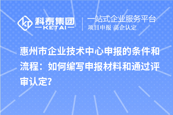 惠州市企業(yè)技術(shù)中心申報(bào)的條件和流程：如何編寫申報(bào)材料和通過評(píng)審認(rèn)定？