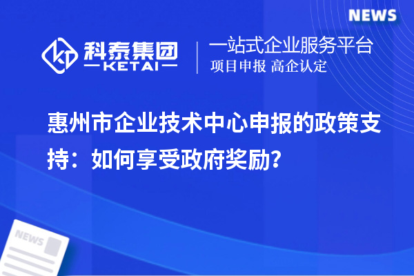 <a href=http://www.xjsygy.com/huizhou/ target=_blank class=infotextkey>惠州市企業技術中心</a>申報的政策支持：如何享受政府獎勵？