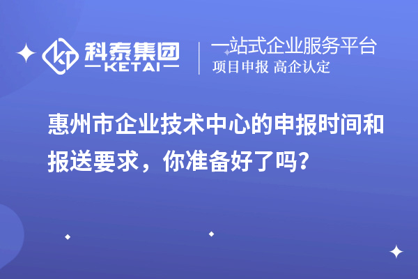 惠州市企業(yè)技術(shù)中心的申報時間和報送要求，你準備好了嗎？