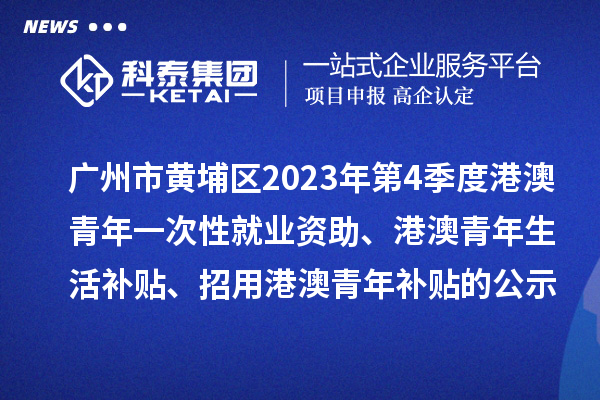 廣州市黃埔區(qū)2023年第4季度港澳青年一次性就業(yè)資助、港澳青年生活補貼、招用港澳青年補貼的公示