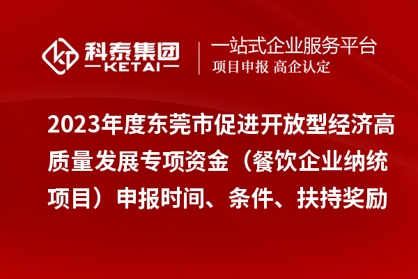 2023年度東莞市促進開放型經濟高質量發展專項資金（餐飲企業納統項目）申報時間、條件、扶持獎勵