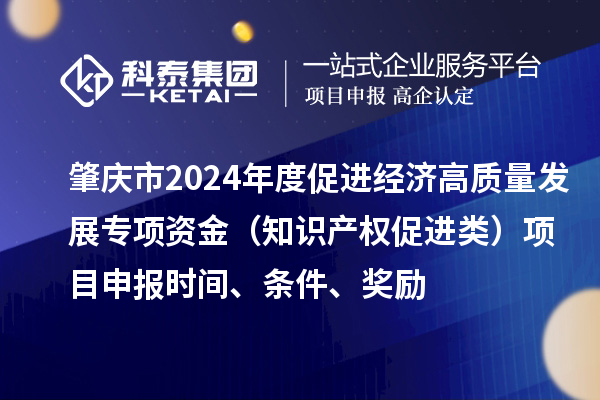 肇慶市2024年度促進經濟高質量發展專項資金（知識產權促進類）項目申報時間、條件、獎勵