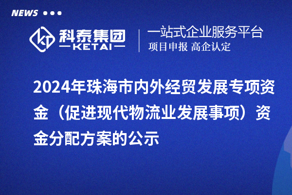 2024年珠海市內(nèi)外經(jīng)貿(mào)發(fā)展專項資金（促進現(xiàn)代物流業(yè)發(fā)展事項）資金分配方案的公示