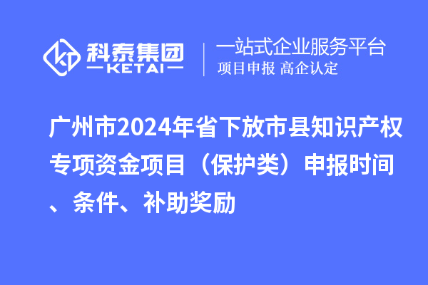 廣州市2024年省下放市縣知識(shí)產(chǎn)權(quán)專項(xiàng)資金項(xiàng)目（保護(hù)類）申報(bào)時(shí)間、條件、補(bǔ)助獎(jiǎng)勵(lì)