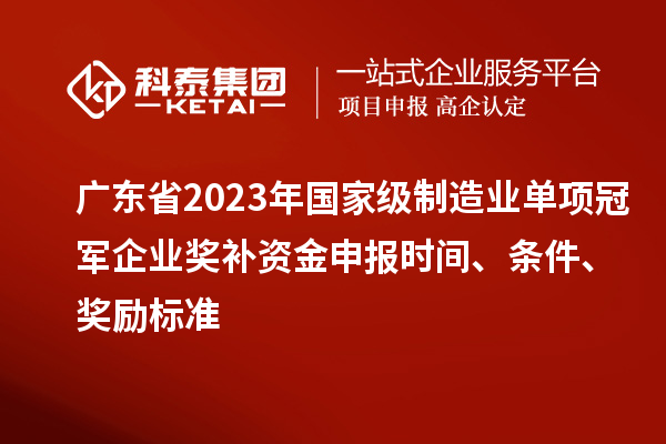 廣東省2023年國家級制造業(yè)單項冠軍企業(yè)獎補資金申報時間、條件、獎勵標準