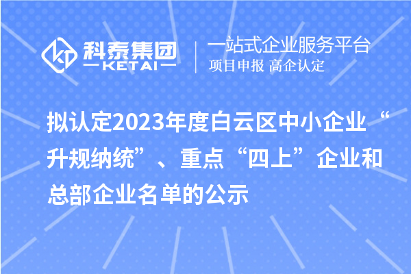 擬認定2023年度白云區中小企業“升規納統”、重點“四上”企業和總部企業名單的公示