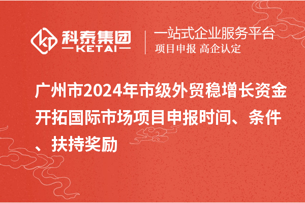 廣州市2024年市級外貿(mào)穩(wěn)增長資金開拓國際市場項(xiàng)目申報(bào)時(shí)間、條件、扶持獎(jiǎng)勵(lì)