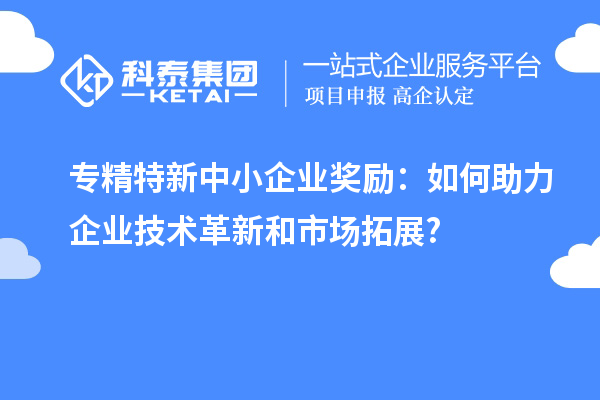 <a href=http://www.xjsygy.com/fuwu/zhuanjingtexin.html target=_blank class=infotextkey>專精特新中小企業</a>獎勵：如何助力企業技術革新和市場拓展?