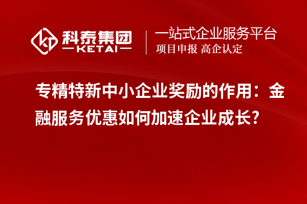 專精特新中小企業(yè)獎(jiǎng)勵(lì)的作用：金融服務(wù)優(yōu)惠如何加速企業(yè)成長?