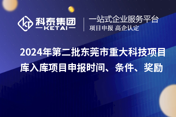 2024年第二批東莞市重大科技項(xiàng)目庫(kù)入庫(kù)項(xiàng)目申報(bào)時(shí)間、條件、獎(jiǎng)勵(lì)