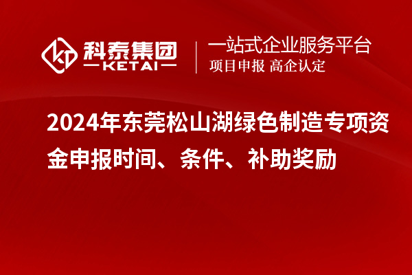 2024年東莞松山湖綠色制造專項(xiàng)資金申報(bào)時(shí)間、條件、補(bǔ)助獎勵(lì)