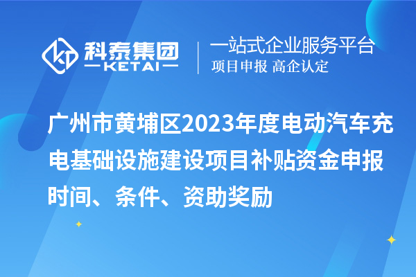 廣州市黃埔區2023年度電動汽車充電基礎設施建設項目補貼資金申報時間、條件、資助獎勵