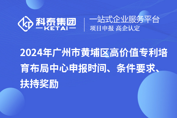 2024年廣州市黃埔區高價值專利培育布局中心申報時間、條件要求、扶持獎勵