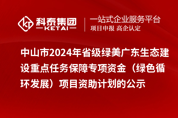 中山市2024年省級綠美廣東生態(tài)建設(shè)重點(diǎn)任務(wù)保障專項(xiàng)資金（綠色循環(huán)發(fā)展）項(xiàng)目資助計劃的公示