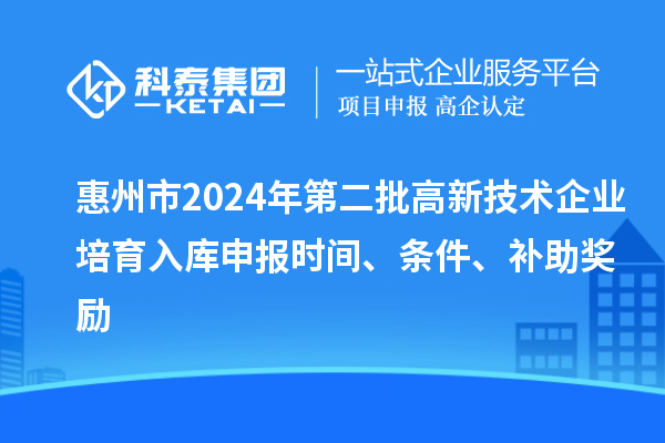 惠州市2024年第二批高新技術(shù)企業(yè)培育入庫申報(bào)時(shí)間、條件、補(bǔ)助獎勵