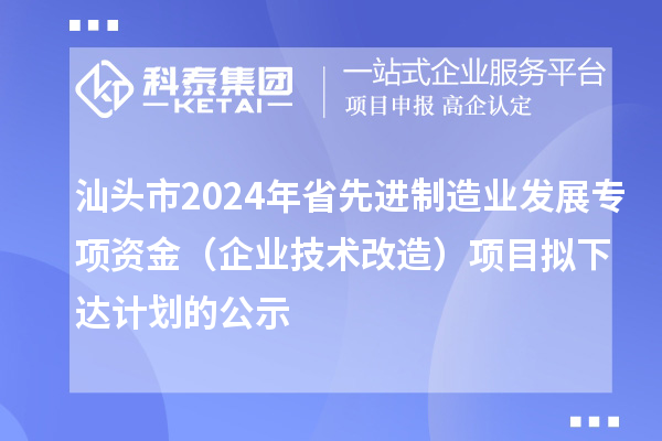 汕頭市2024年省先進制造業發展專項資金（企業技術改造）項目擬下達計劃的公示