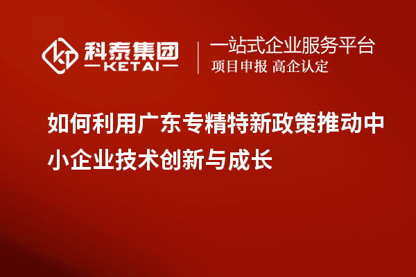如何利用廣東專精特新政策推動中小企業技術創新與成長