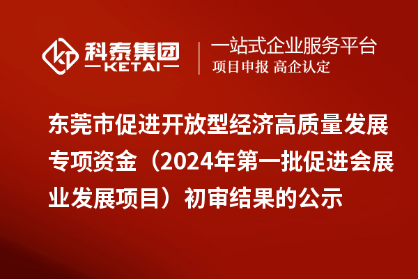 東莞市促進開放型經濟高質量發展專項資金（2024年第一批促進會展業發展項目）初審結果的公示