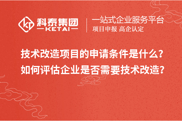 技術(shù)改造項目的申請條件是什么？如何評估企業(yè)是否需要技術(shù)改造？