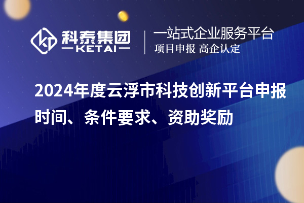 2024年度云浮市科技創新平臺申報時間、條件要求、資助獎勵
