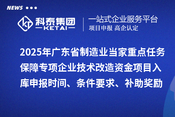 2025年廣東省制造業當家重點任務保障專項企業技術改造資金項目入庫申報時間、條件要求、補助獎勵
