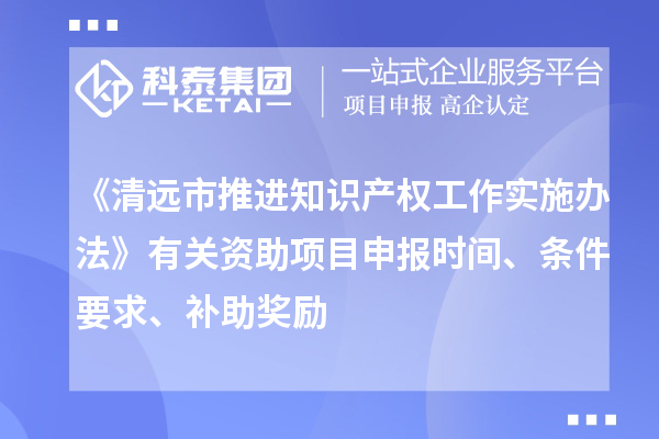 《清遠市推進知識產權工作實施辦法》有關資助項目申報時間、條件要求、補助獎勵