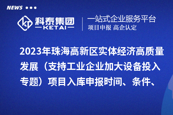 2023年珠海高新區(qū)實體經(jīng)濟高質量發(fā)展（支持工業(yè)企業(yè)加大設備投入專題）項目入庫申報時間、條件、補助獎勵