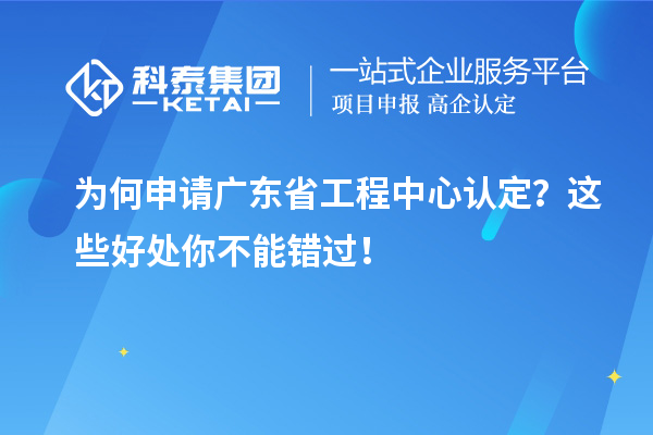 為何申請廣東省工程中心認(rèn)定？這些好處你不能錯過！