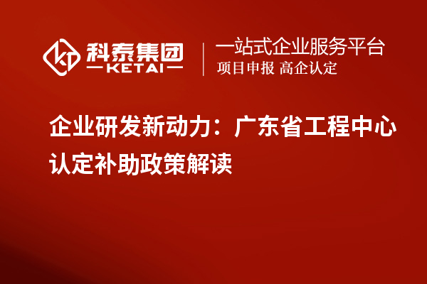 企業(yè)研發(fā)新動(dòng)力：廣東省工程中心認(rèn)定補(bǔ)助政策解讀