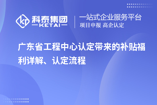 廣東省工程中心認(rèn)定帶來(lái)的補(bǔ)貼福利詳解、認(rèn)定流程