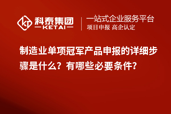 制造業單項冠軍產品申報的詳細步驟是什么？有哪些必要條件？