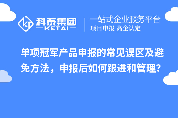 單項冠軍產品申報的常見誤區及避免方法，申報后如何跟進和管理？