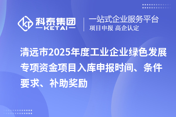 清遠市2025年度工業(yè)企業(yè)綠色發(fā)展專項資金項目入庫申報時間、條件要求、補助獎勵