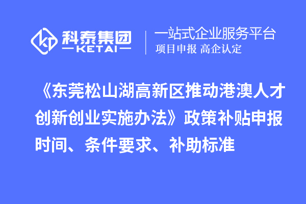 《東莞松山湖高新區(qū)推動港澳人才創(chuàng)新創(chuàng)業(yè)實施辦法》政策補貼申報時間、條件要求、補助標(biāo)準(zhǔn)