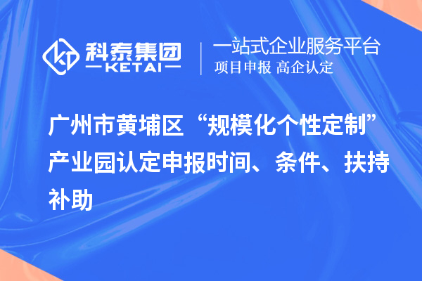 廣州市黃埔區(qū)“規(guī)模化個性定制”產(chǎn)業(yè)園認定申報時間、條件、扶持補助