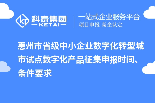 惠州市省級中小企業(yè)數(shù)字化轉(zhuǎn)型城市試點數(shù)字化產(chǎn)品征集申報時間、條件要求