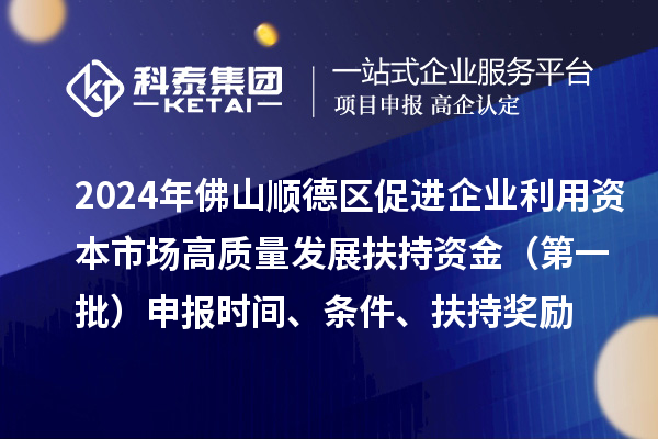 2024年佛山順德區(qū)促進企業(yè)利用資本市場高質量發(fā)展扶持資金（第一批）申報時間、條件、扶持獎勵