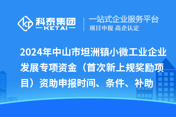 2024年中山市坦洲鎮(zhèn)小微工業(yè)企業(yè)發(fā)展專項資金（首次新上規(guī)獎勵項目）資助申報時間、條件、補助