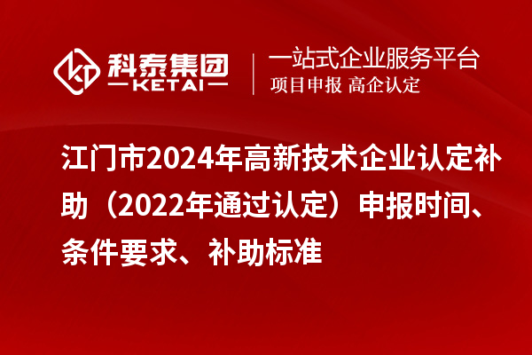 江門(mén)市2024年高新技術(shù)企業(yè)認(rèn)定補(bǔ)助（2022年通過(guò)認(rèn)定）申報(bào)時(shí)間、條件要求、補(bǔ)助標(biāo)準(zhǔn)
