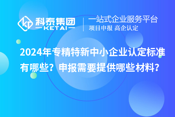 2024年<a href=http://www.xjsygy.com/fuwu/zhuanjingtexin.html target=_blank class=infotextkey>專精特新中小企業(yè)</a>認(rèn)定標(biāo)準(zhǔn)有哪些？申報(bào)需要提供哪些材料？