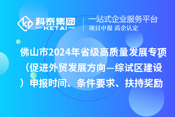 佛山市2024年省級促進經濟高質量發展專項資金（促進外貿發展方向—綜試區建設）申報時間、條件要求、扶持獎勵