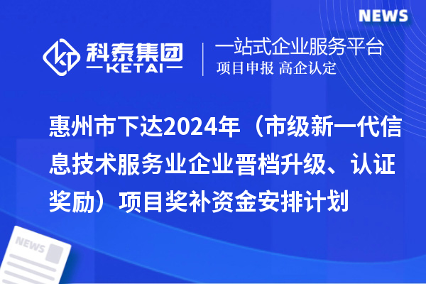 惠州市下達(dá)2024年工業(yè)和信息化專項(xiàng)資金（市級新一代信息技術(shù)服務(wù)業(yè)企業(yè)晉檔升級、認(rèn)證獎(jiǎng)勵(lì)）項(xiàng)目獎(jiǎng)補(bǔ)資金安排計(jì)劃