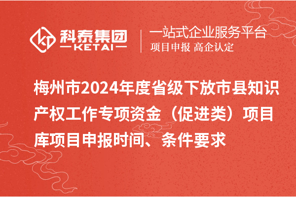 梅州市2024年度省級下放市縣知識產權工作專項資金（促進類）項目庫<a href=http://www.xjsygy.com/shenbao.html target=_blank class=infotextkey>項目申報</a>時間、條件要求