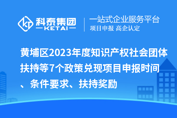 黃埔區(qū)2023年度知識產(chǎn)權(quán)社會團(tuán)體扶持等7個政策兌現(xiàn)<a href=http://www.xjsygy.com/shenbao.html target=_blank class=infotextkey>項目申報</a>時間、條件要求、扶持獎勵