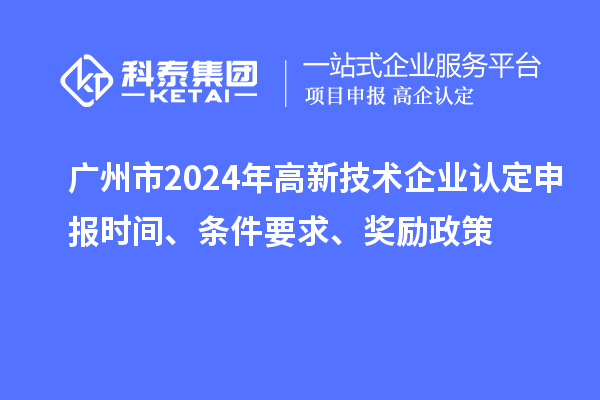 廣州市2024年高新技術企業(yè)認定申報時間、條件要求、獎勵政策