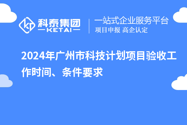 2024年廣州市科技計劃項目驗收工作時間、條件要求