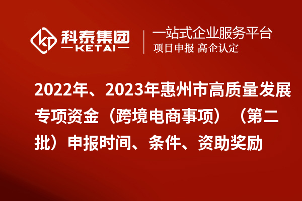 2022年、2023年惠州市促進(jìn)經(jīng)濟(jì)高質(zhì)量發(fā)展專項(xiàng)資金（跨境電商事項(xiàng)）（第二批）申報(bào)時(shí)間、條件、資助獎勵