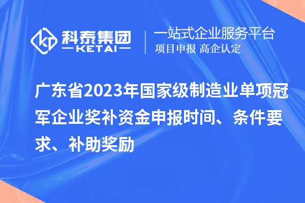 廣東省2023年國家級制造業(yè)單項冠軍企業(yè)獎補(bǔ)資金申報時間、條件要求、補(bǔ)助獎勵