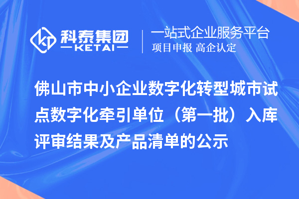 佛山市中小企業數字化轉型城市試點數字化牽引單位（第一批）入庫評審結果及產品清單的公示